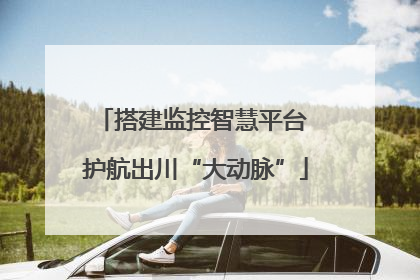 搭建监控智慧平台 护航出川“大动脉”