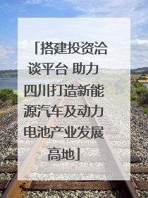 搭建投资洽谈平台 助力四川打造新能源汽车及动力电池产业发展高地
