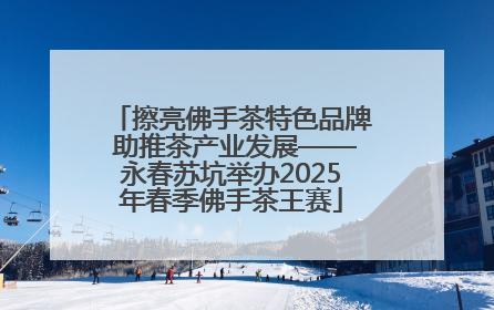 擦亮佛手茶特色品牌 助推茶产业发展——永春苏坑举办2025年春季佛手茶王赛