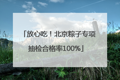 放心吃！北京粽子专项抽检合格率100%