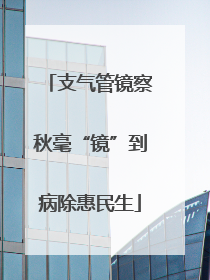 支气管镜察秋毫“镜”到病除惠民生
