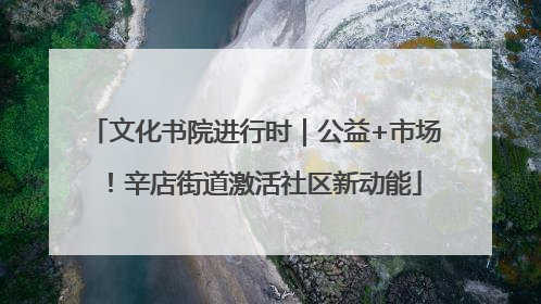 文化书院进行时｜公益+市场！辛店街道激活社区新动能