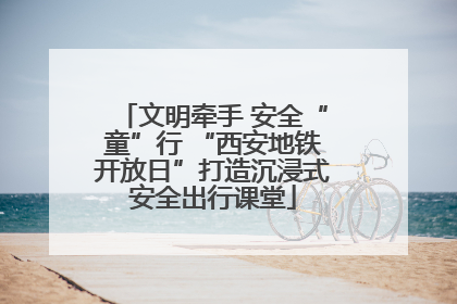 文明牵手 安全“童”行 “西安地铁开放日”打造沉浸式安全出行课堂