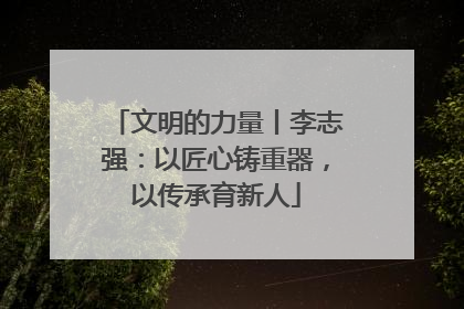 文明的力量丨李志强：以匠心铸重器，以传承育新人