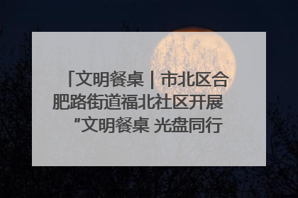 文明餐桌｜市北区合肥路街道福北社区开展“文明餐桌 光盘同行——小餐桌带动大文明”宣传活动