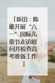 新田：陈雄开展“六一”国际儿童节走访慰问并检查高考准备工作