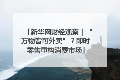 新华网财经观察｜“万物皆可外卖”？即时零售重构消费市场