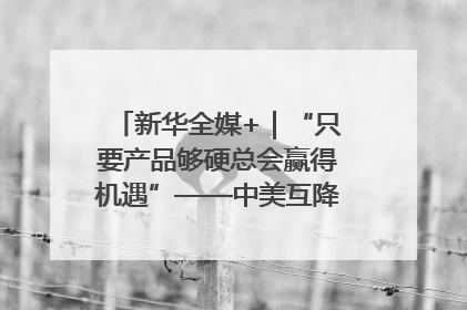 新华全媒+｜“只要产品够硬总会赢得机遇”——中美互降关税落地一线观察