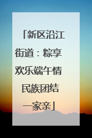 新区沿江街道：粽享欢乐端午情 民族团结一家亲