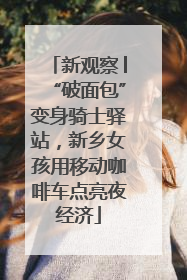 新观察│“破面包”变身骑士驿站，新乡女孩用移动咖啡车点亮夜经济