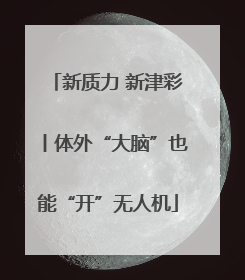 新质力 新津彩丨体外“大脑”也能“开”无人机