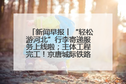 新闻早报丨“轻松游河北”行李寄递服务上线啦；主体工程完工！京唐城际铁路最新进展 >>