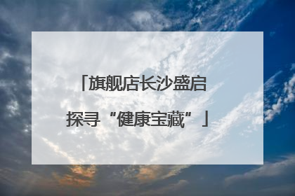 旗舰店长沙盛启 探寻“健康宝藏”