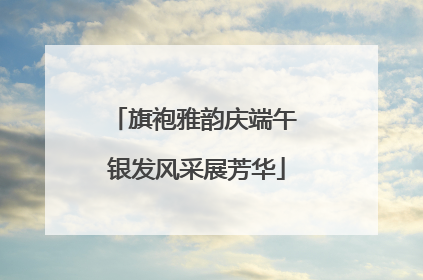 旗袍雅韵庆端午 银发风采展芳华