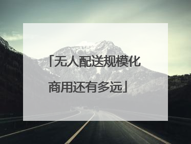 无人配送规模化商用还有多远