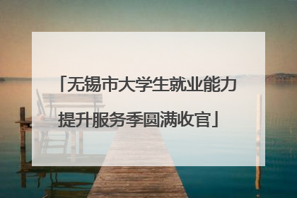 无锡市大学生就业能力提升服务季圆满收官