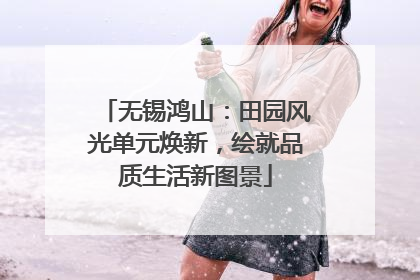 无锡鸿山：田园风光单元焕新，绘就品质生活新图景