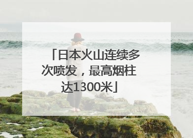 日本火山连续多次喷发，最高烟柱达1300米