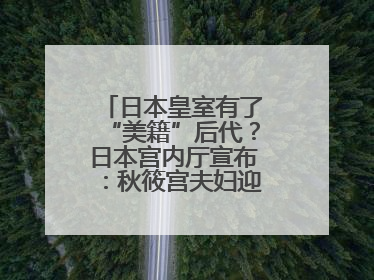 日本皇室有了“美籍”后代？日本宫内厅宣布：秋筱宫夫妇迎来首个孙辈
