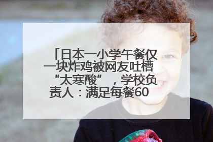 日本一小学午餐仅一块炸鸡被网友吐槽“太寒酸”，学校负责人：满足每餐600千卡的标准