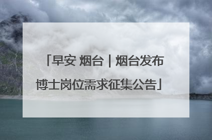 早安 烟台｜烟台发布博士岗位需求征集公告