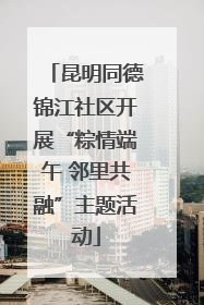 昆明同德锦江社区开展“粽情端午 邻里共融”主题活动