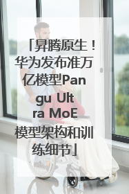 昇腾原生！华为发布准万亿模型Pangu Ultra MoE模型架构和训练细节