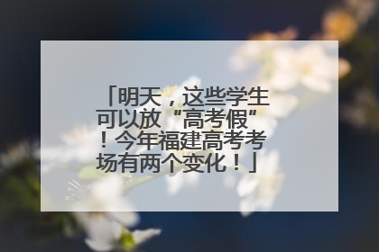 明天，这些学生可以放“高考假”！今年福建高考考场有两个变化！