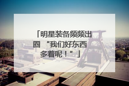 明星装备频频出圈 “我们好东西多着呢！”