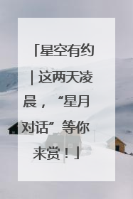 星空有约｜这两天凌晨，“星月对话”等你来赏！