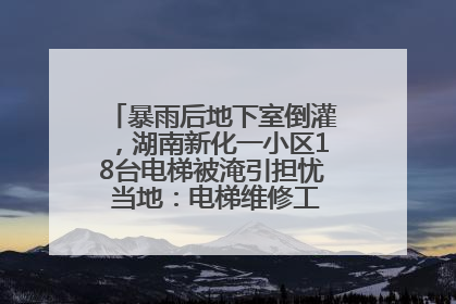 暴雨后地下室倒灌，湖南新化一小区18台电梯被淹引担忧 当地：电梯维修工作正逐步实施