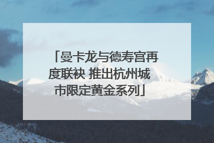 曼卡龙与德寿宫再度联袂 推出杭州城市限定黄金系列