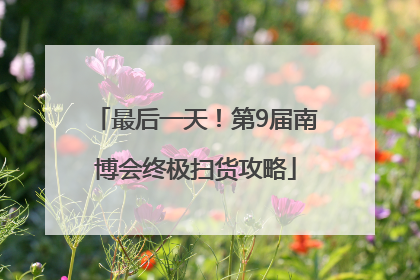 最后一天！第9届南博会终极扫货攻略