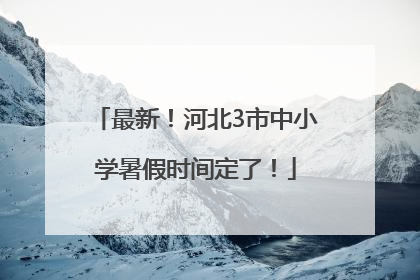 最新！河北3市中小学暑假时间定了！