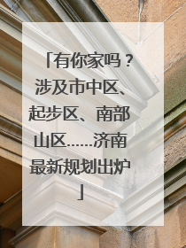 有你家吗？涉及市中区、起步区、南部山区……济南最新规划出炉