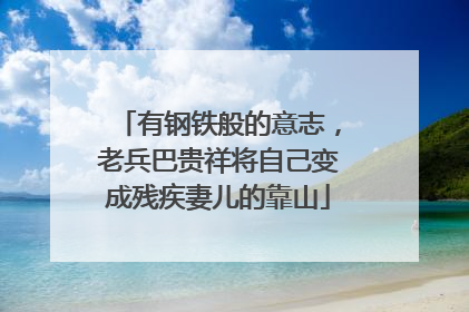 有钢铁般的意志，老兵巴贵祥将自己变成残疾妻儿的靠山
