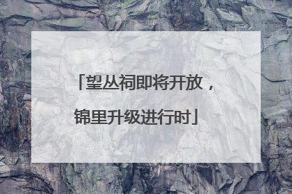 望丛祠即将开放，锦里升级进行时