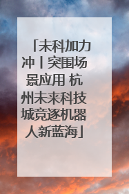 未科加力冲丨突围场景应用 杭州未来科技城竞逐机器人新蓝海
