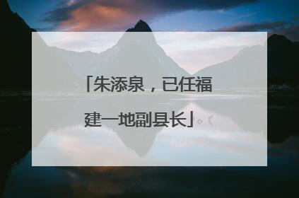 朱添泉，已任福建一地副县长