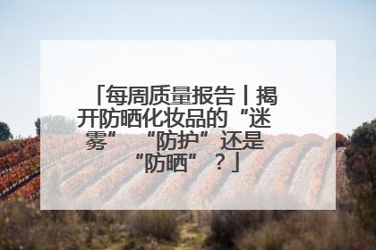 每周质量报告丨揭开防晒化妆品的“迷雾” “防护”还是“防晒”？