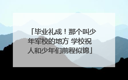 毕业礼成！那个叫少年军校的地方 学校祝人和少年们前程似锦