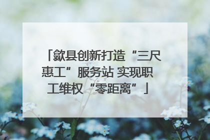 歙县创新打造“三尺惠工”服务站 实现职工维权“零距离”