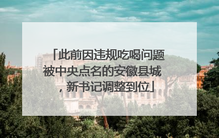 此前因违规吃喝问题被中央点名的安徽县城，新书记调整到位