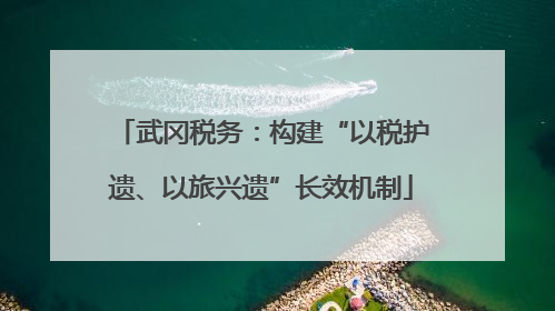武冈税务：构建“以税护遗、以旅兴遗”长效机制