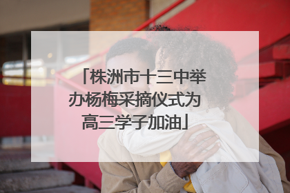 株洲市十三中举办杨梅采摘仪式为高三学子加油