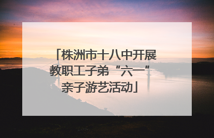 株洲市十八中开展教职工子弟“六一”亲子游艺活动