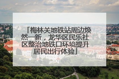 梅林关地铁站周边焕然一新，龙华区民乐社区整治地铁口环境提升居民出行体验