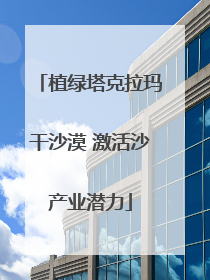 植绿塔克拉玛干沙漠 激活沙产业潜力