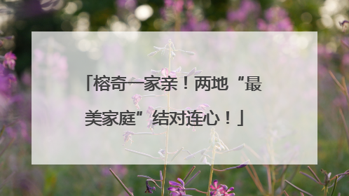 榕奇一家亲！两地“最美家庭”结对连心！