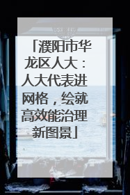 濮阳市华龙区人大：人大代表进网格，绘就高效能治理新图景